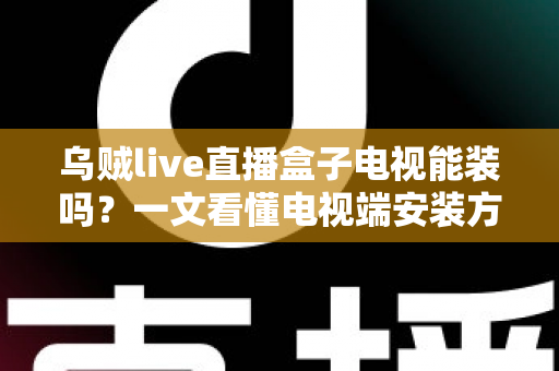 乌贼live直播盒子电视能装吗?一文看懂电视端安装方法与避坑指南 乌贼live直播盒子电视能装吗?一文看懂电视端安装方法与避坑指南