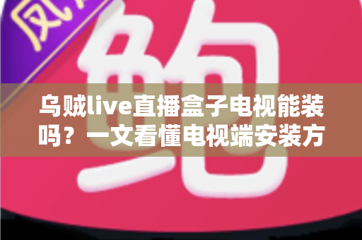 乌贼live直播盒子电视能装吗？一文看懂电视端安装方法与避坑指南