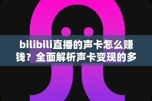 bilibili直播的声卡怎么赚钱？全面解析声卡变现的多种途径与实操指南