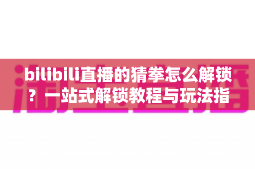 bilibili直播的猜拳怎么解锁?一站式解锁教程与玩法指南大公开 bilibili直播的猜拳怎么解锁?一站式解锁教程与玩法指南大公开