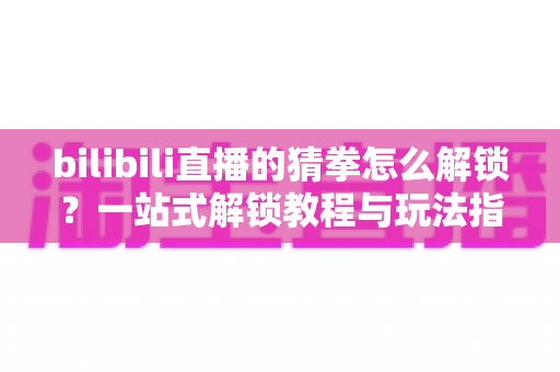 bilibili直播的猜拳怎么解锁?一站式解锁教程与玩法指南大公开 bilibili直播的猜拳怎么解锁?一站式解锁教程与玩法指南大公开