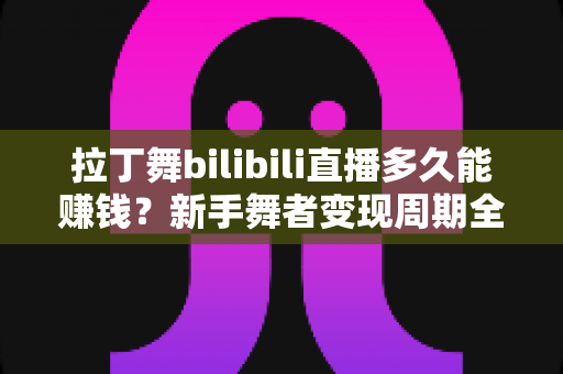 拉丁舞bilibili直播多久能赚钱？新手舞者变现周期全解析与快速起号实战指南