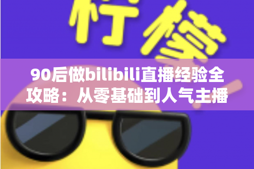 90后做bilibili直播经验全攻略:从零基础到人气主播的实战心得 90后做bilibili直播经验全攻略:从零基础到人气主播的实战心得