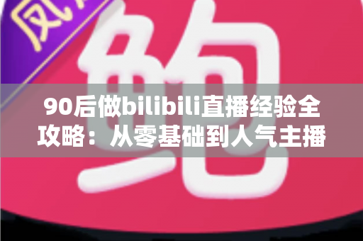 90后做bilibili直播经验全攻略:从零基础到人气主播的实战心得 90后做bilibili直播经验全攻略:从零基础到人气主播的实战心得