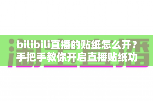 bilibili直播的贴纸怎么开?手把手教你开启直播贴纸功能,让直播间人气飙升 bilibili直播的贴纸怎么开?手把手教你开启直播贴纸功能,让直播间人气飙升