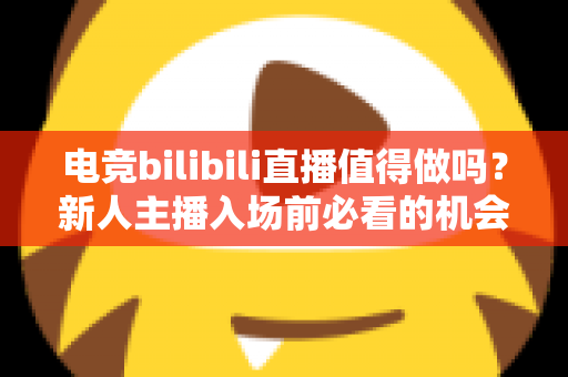 电竞bilibili直播值得做吗?新人主播入场前必看的机会与挑战全解析 电竞bilibili直播值得做吗?新人主播入场前必看的机会与挑战全解析
