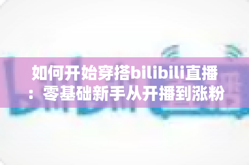 如何开始穿搭bilibili直播:零基础新手从开播到涨粉的完整实战指南 如何开始穿搭bilibili直播:零基础新手从开播到涨粉的完整实战指南