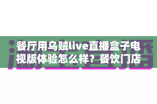 餐厅用乌贼live直播盒子电视版体验怎么样？餐饮门店大屏直播方案真实测评与选购全指南