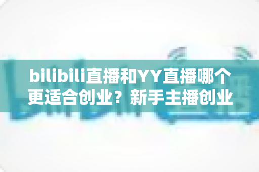 bilibili直播和YY直播哪个更适合创业?新手主播创业平台选择全面深度解析 bilibili直播和YY直播哪个更适合创业?新手主播创业平台选择全面深度解析