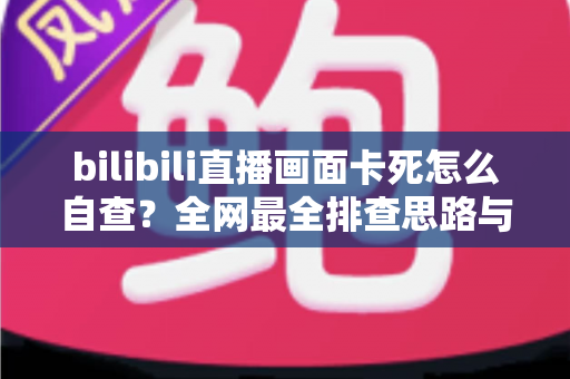 bilibili直播画面卡死怎么自查?全网最全排查思路与实用解决方案一文读懂 bilibili直播画面卡死怎么自查?全网最全排查思路与实用解决方案一文读懂