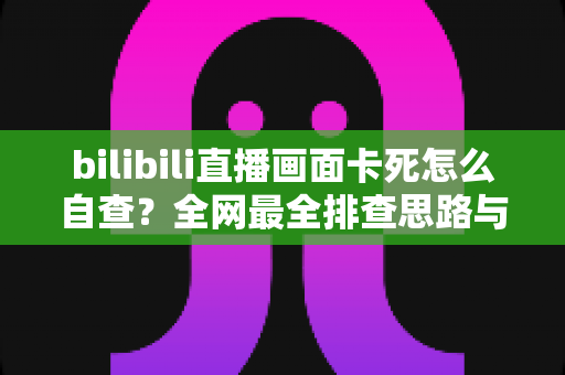 bilibili直播画面卡死怎么自查?全网最全排查思路与实用解决方案一文读懂 bilibili直播画面卡死怎么自查?全网最全排查思路与实用解决方案一文读懂