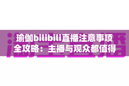 瑜伽bilibili直播注意事项全攻略：主播与观众都值得收藏的实战指南