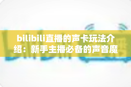 bilibili直播的声卡玩法介绍:新手主播必备的声音魔法全攻略 bilibili直播的声卡玩法介绍:新手主播必备的声音魔法全攻略