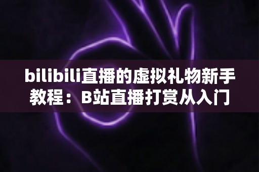 bilibili直播的虚拟礼物新手教程：B站直播打赏从入门到精通的完整指南