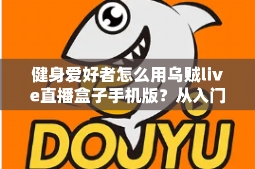 健身爱好者怎么用乌贼live直播盒子手机版？从入门到进阶的完整实操指南
