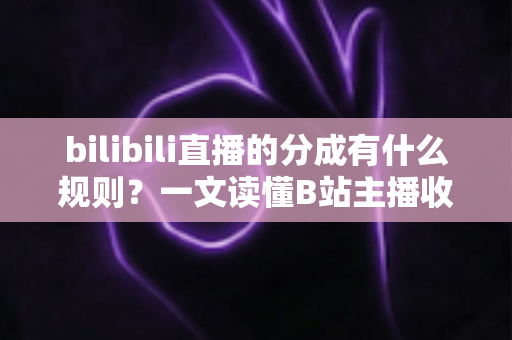 bilibili直播的分成有什么规则？一文读懂B站主播收益分配机制与提现攻略