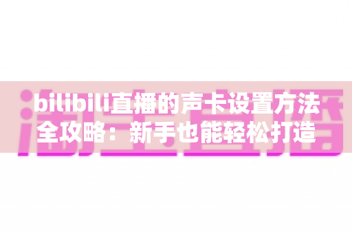 bilibili直播的声卡设置方法全攻略:新手也能轻松打造高清直播音质 bilibili直播的声卡设置方法全攻略:新手也能轻松打造高清直播音质