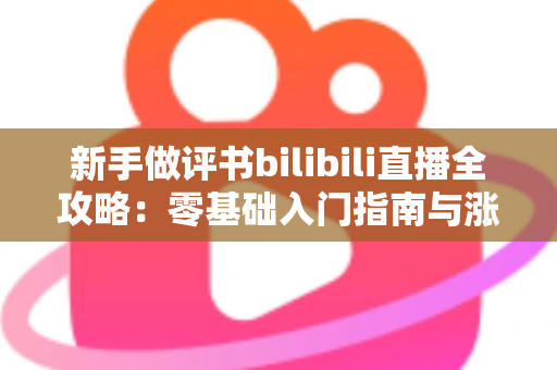 新手做评书bilibili直播全攻略:零基础入门指南与涨粉实战技巧 新手做评书bilibili直播全攻略:零基础入门指南与涨粉实战技巧