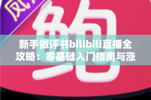 新手做评书bilibili直播全攻略:零基础入门指南与涨粉实战技巧 新手做评书bilibili直播全攻略:零基础入门指南与涨粉实战技巧
