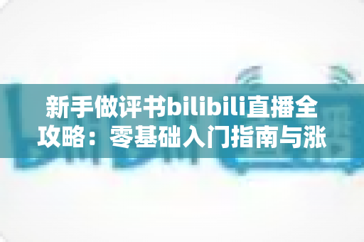 新手做评书bilibili直播全攻略:零基础入门指南与涨粉实战技巧 新手做评书bilibili直播全攻略:零基础入门指南与涨粉实战技巧