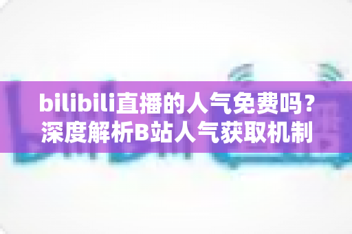 bilibili直播的人气免费吗?深度解析B站人气获取机制与实用提升指南 bilibili直播的人气免费吗?深度解析B站人气获取机制与实用提升指南