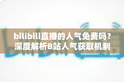 bilibili直播的人气免费吗？深度解析B站人气获取机制与实用提升指南