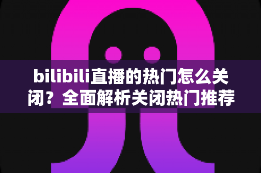 bilibili直播的热门怎么关闭？全面解析关闭热门推荐的方法与技巧