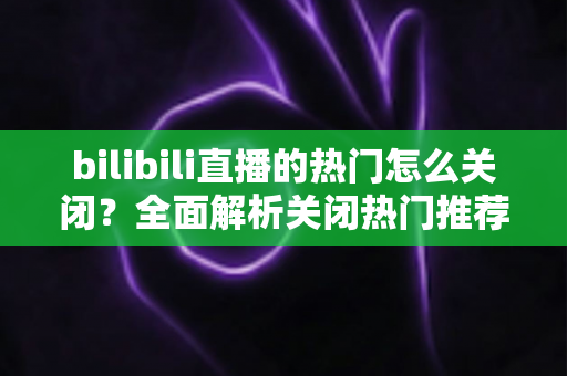bilibili直播的热门怎么关闭？全面解析关闭热门推荐的方法与技巧