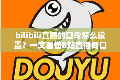 bilibili直播的口令怎么设置?一文看懂B站直播间口令配置全流程,新手主播必收的保姆级避坑教程 bilibili直播的口令怎么设置?一文看懂B站直播间口令配置全流程,新手主播必收的保姆级避坑教程