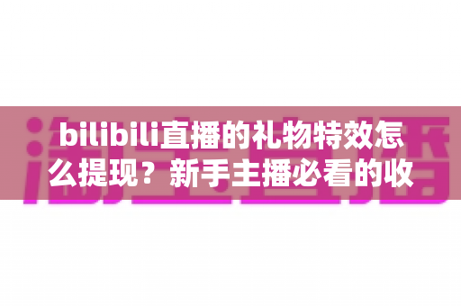 bilibili直播的礼物特效怎么提现?新手主播必看的收益提现全流程与实用攻略 bilibili直播的礼物特效怎么提现?新手主播必看的收益提现全流程与实用攻略