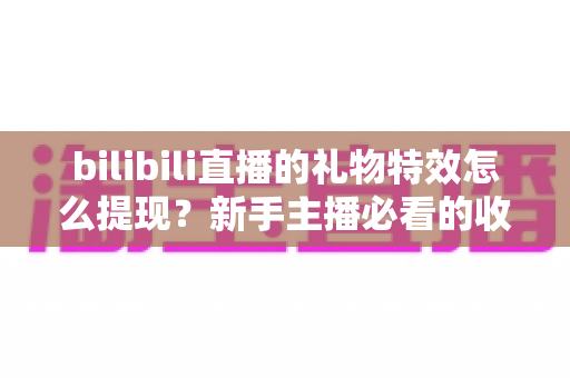 bilibili直播的礼物特效怎么提现?新手主播必看的收益提现全流程与实用攻略 bilibili直播的礼物特效怎么提现?新手主播必看的收益提现全流程与实用攻略