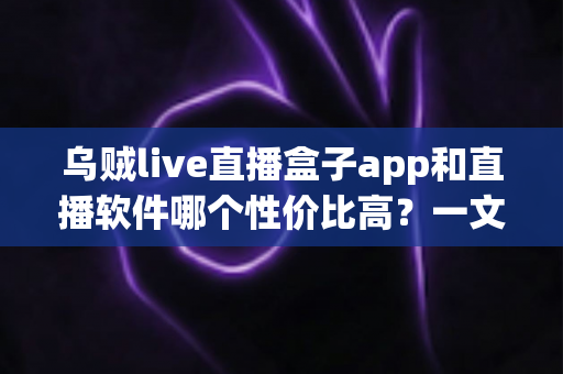 乌贼live直播盒子app和直播软件哪个性价比高？一文看懂选型逻辑与避坑指南