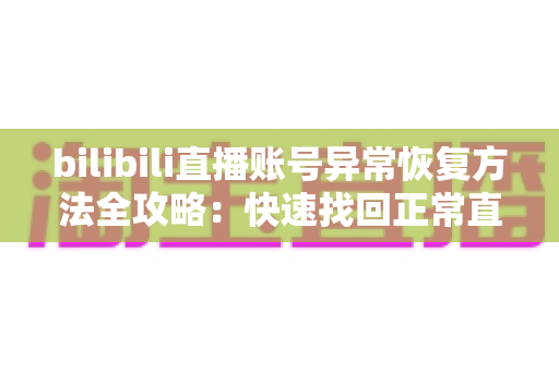 bilibili直播账号异常恢复方法全攻略:快速找回正常直播状态的实用指南 bilibili直播账号异常恢复方法全攻略:快速找回正常直播状态的实用指南