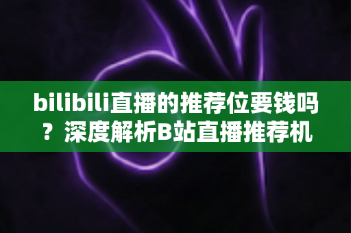 bilibili直播的推荐位要钱吗？深度解析B站直播推荐机制与推广策略全攻略