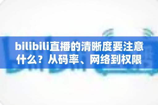 bilibili直播的清晰度要注意什么?从码率、网络到权限设置的画质优化全攻略 bilibili直播的清晰度要注意什么?从码率、网络到权限设置的画质优化全攻略