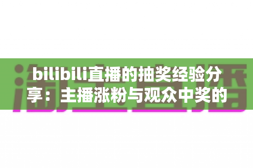 bilibili直播的抽奖经验分享：主播涨粉与观众中奖的双赢实战攻略