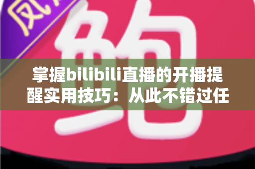 掌握bilibili直播的开播提醒实用技巧:从此不错过任何一场心动直播的完全指南 掌握bilibili直播的开播提醒实用技巧:从此不错过任何一场心动直播的完全指南