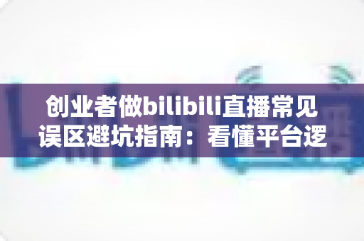 创业者做bilibili直播常见误区避坑指南:看懂平台逻辑,让你的B站直播少走三年弯路 创业者做bilibili直播常见误区避坑指南:看懂平台逻辑,让你的B站直播少走三年弯路