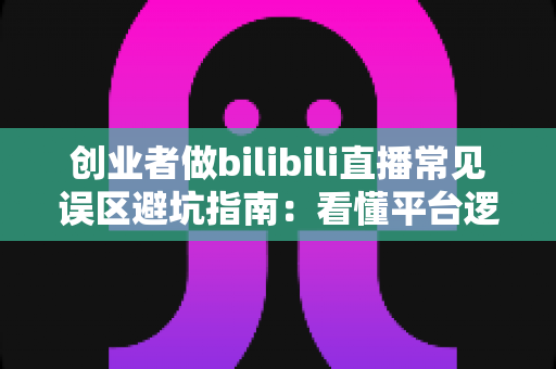 创业者做bilibili直播常见误区避坑指南:看懂平台逻辑,让你的B站直播少走三年弯路 创业者做bilibili直播常见误区避坑指南:看懂平台逻辑,让你的B站直播少走三年弯路
