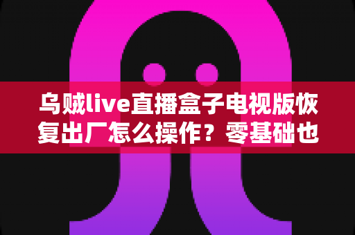 乌贼live直播盒子电视版恢复出厂怎么操作?零基础也能学会的安全重置全攻略 乌贼live直播盒子电视版恢复出厂怎么操作?零基础也能学会的安全重置全攻略