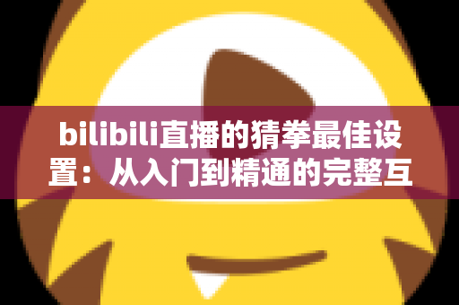 bilibili直播的猜拳最佳设置：从入门到精通的完整互动指南