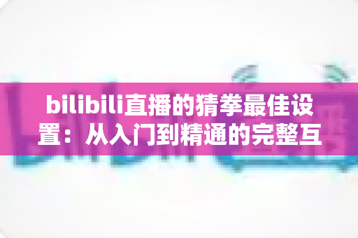 bilibili直播的猜拳最佳设置：从入门到精通的完整互动指南