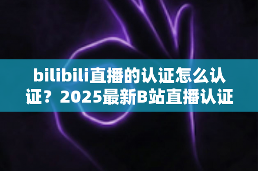 bilibili直播的认证怎么认证？2025最新B站直播认证全流程详解与快速开播攻略