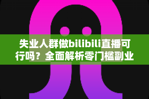 失业人群做bilibili直播可行吗?全面解析零门槛副业转型的机遇、挑战与实操指南 失业人群做bilibili直播可行吗?全面解析零门槛副业转型的机遇、挑战与实操指南