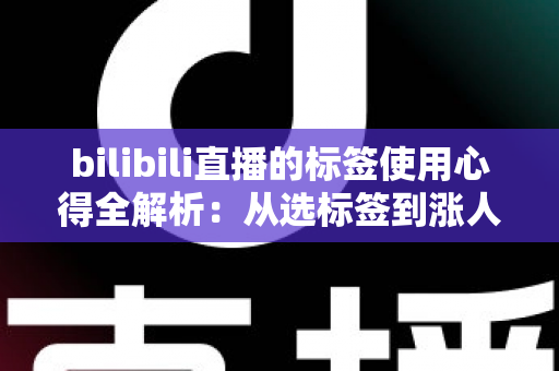 bilibili直播的标签使用心得全解析:从选标签到涨人气的主播实战指南 bilibili直播的标签使用心得全解析:从选标签到涨人气的主播实战指南