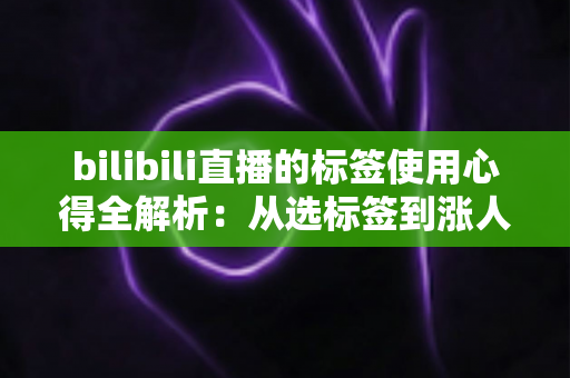 bilibili直播的标签使用心得全解析:从选标签到涨人气的主播实战指南 bilibili直播的标签使用心得全解析:从选标签到涨人气的主播实战指南