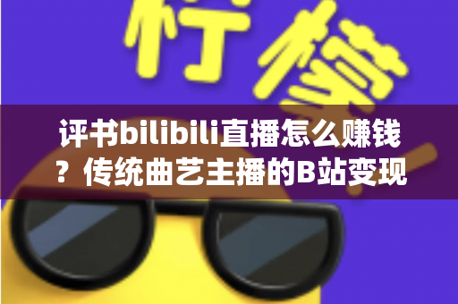 评书bilibili直播怎么赚钱?传统曲艺主播的B站变现全攻略 评书bilibili直播怎么赚钱?传统曲艺主播的B站变现全攻略