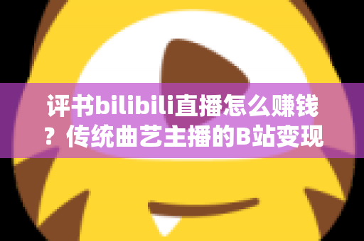 评书bilibili直播怎么赚钱?传统曲艺主播的B站变现全攻略 评书bilibili直播怎么赚钱?传统曲艺主播的B站变现全攻略