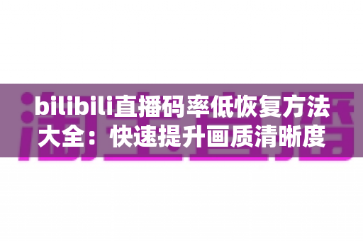 bilibili直播码率低恢复方法大全：快速提升画质清晰度的实用指南