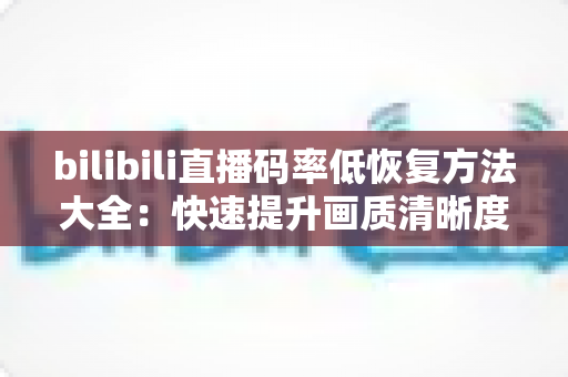 bilibili直播码率低恢复方法大全：快速提升画质清晰度的实用指南